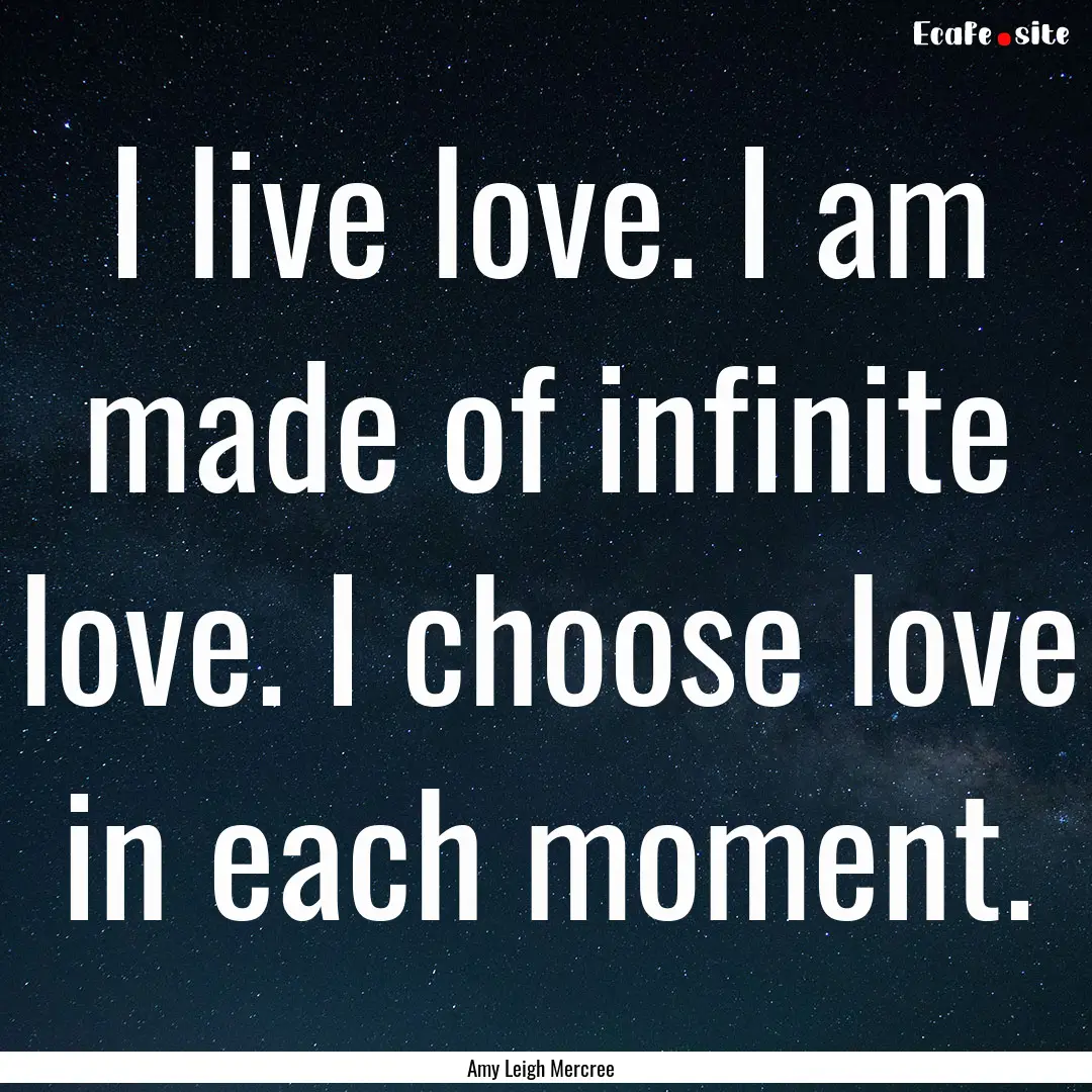 I live love. I am made of infinite love..... : Quote by Amy Leigh Mercree