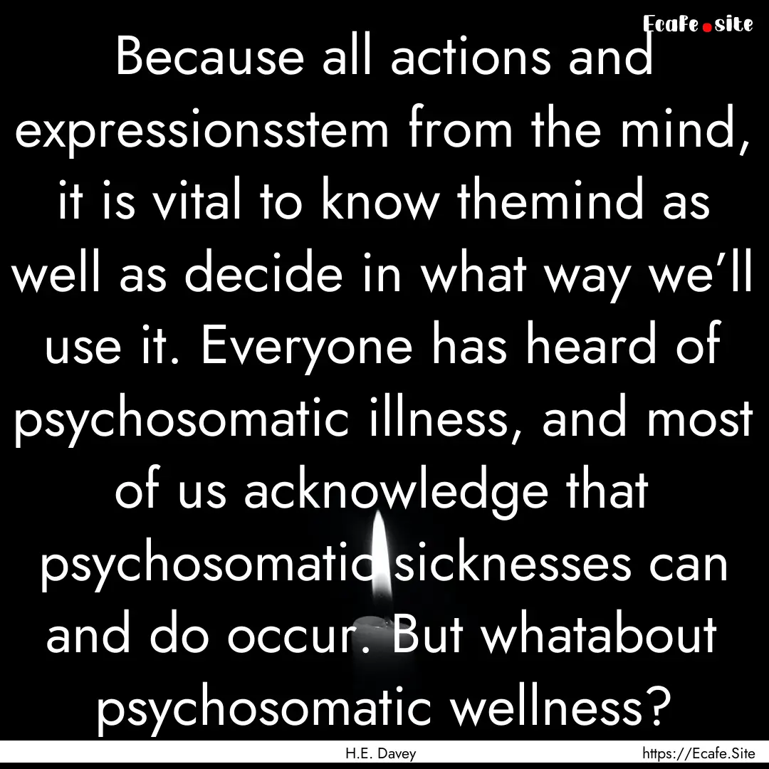 Because all actions and expressionsstem from.... : Quote by H.E. Davey