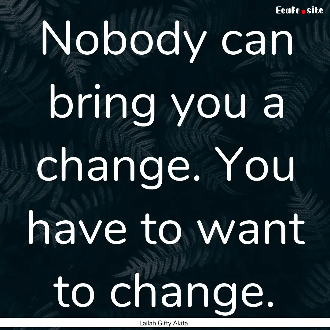 Nobody can bring you a change. You have to.... : Quote by Lailah Gifty Akita