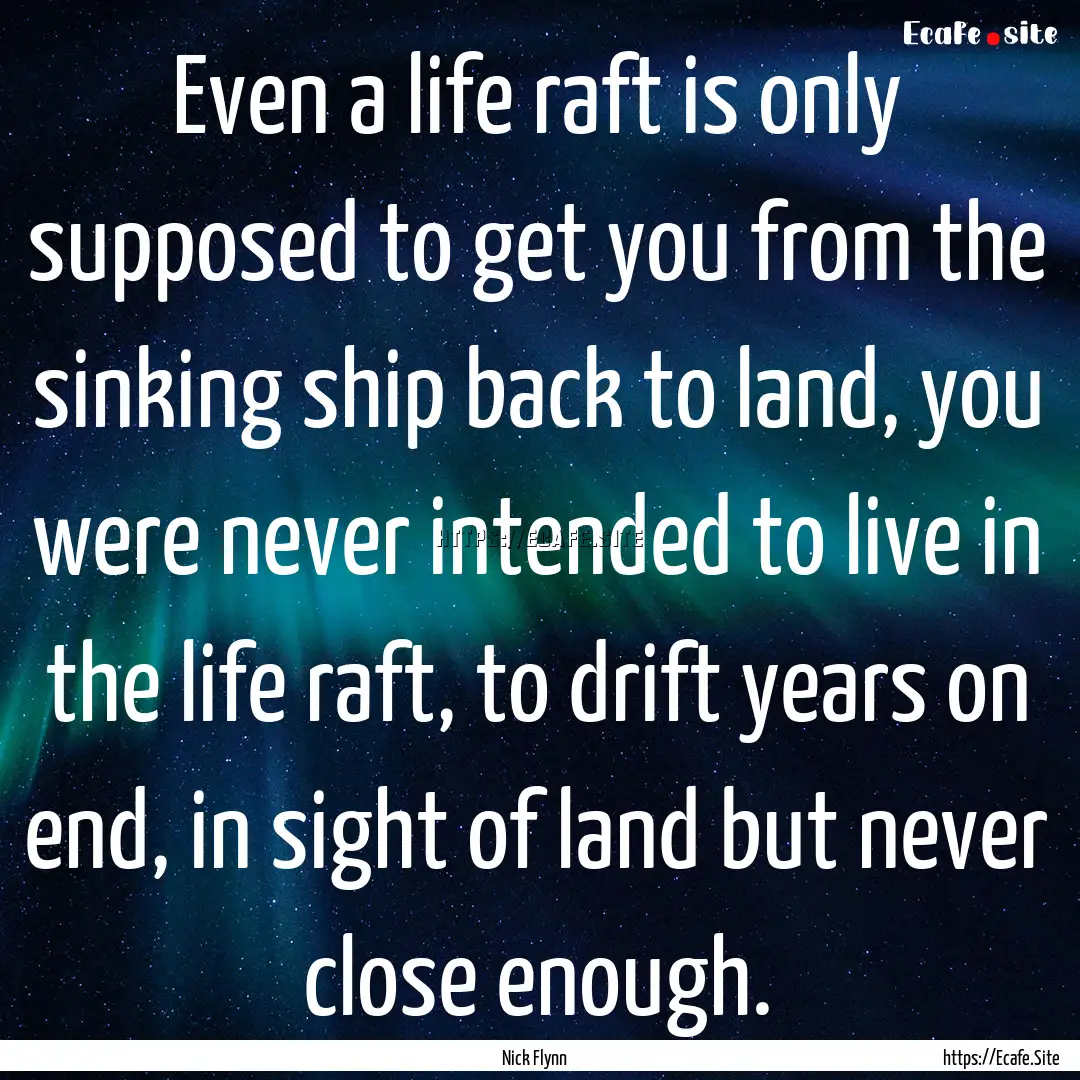 Even a life raft is only supposed to get.... : Quote by Nick Flynn