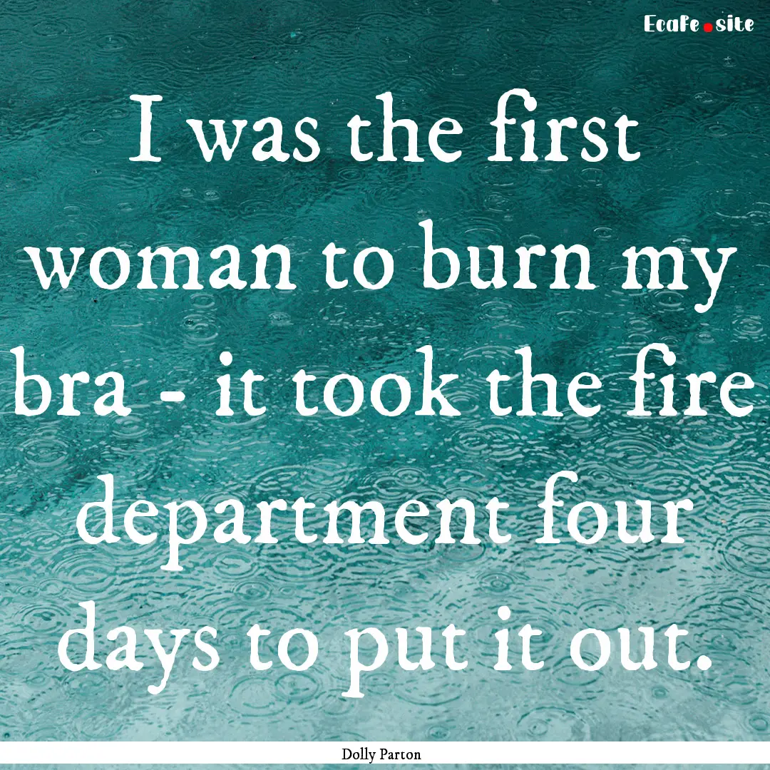 I was the first woman to burn my bra - it.... : Quote by Dolly Parton