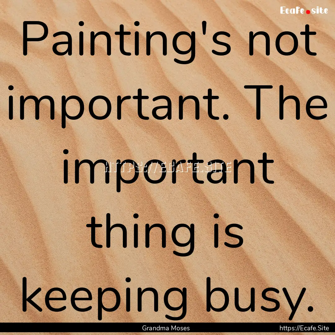 Painting's not important. The important thing.... : Quote by Grandma Moses