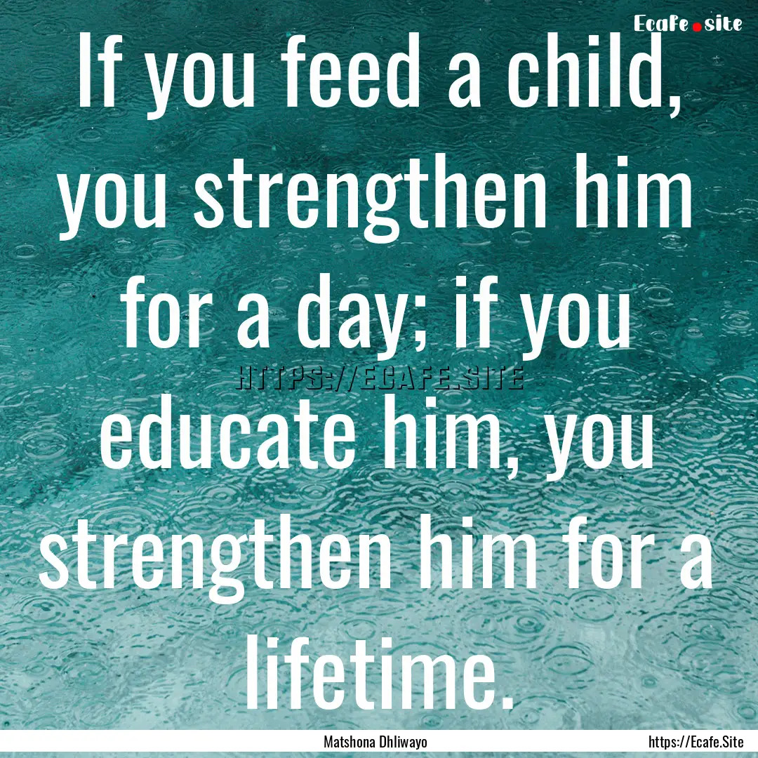 If you feed a child, you strengthen him for.... : Quote by Matshona Dhliwayo