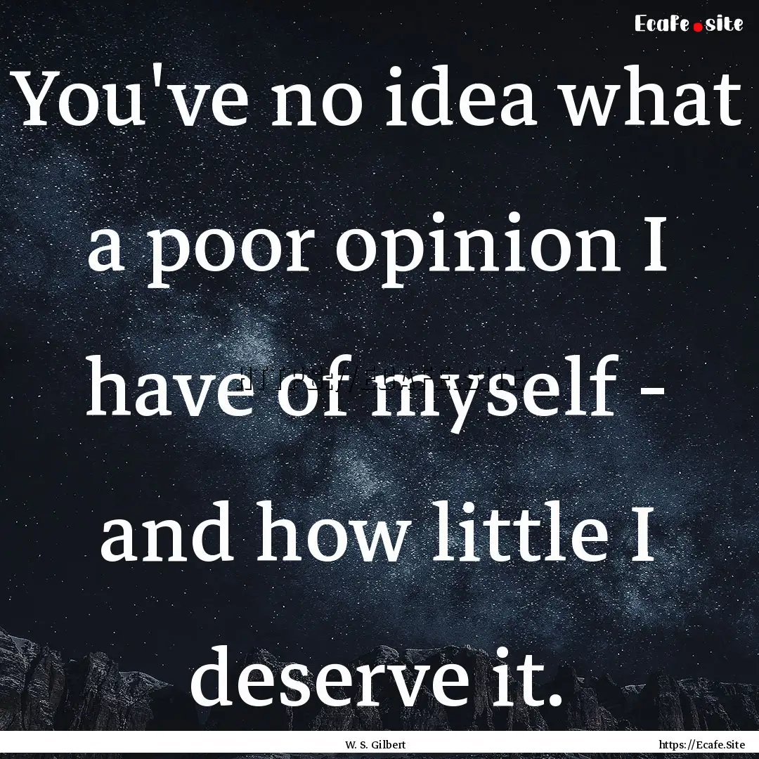 You've no idea what a poor opinion I have.... : Quote by W. S. Gilbert