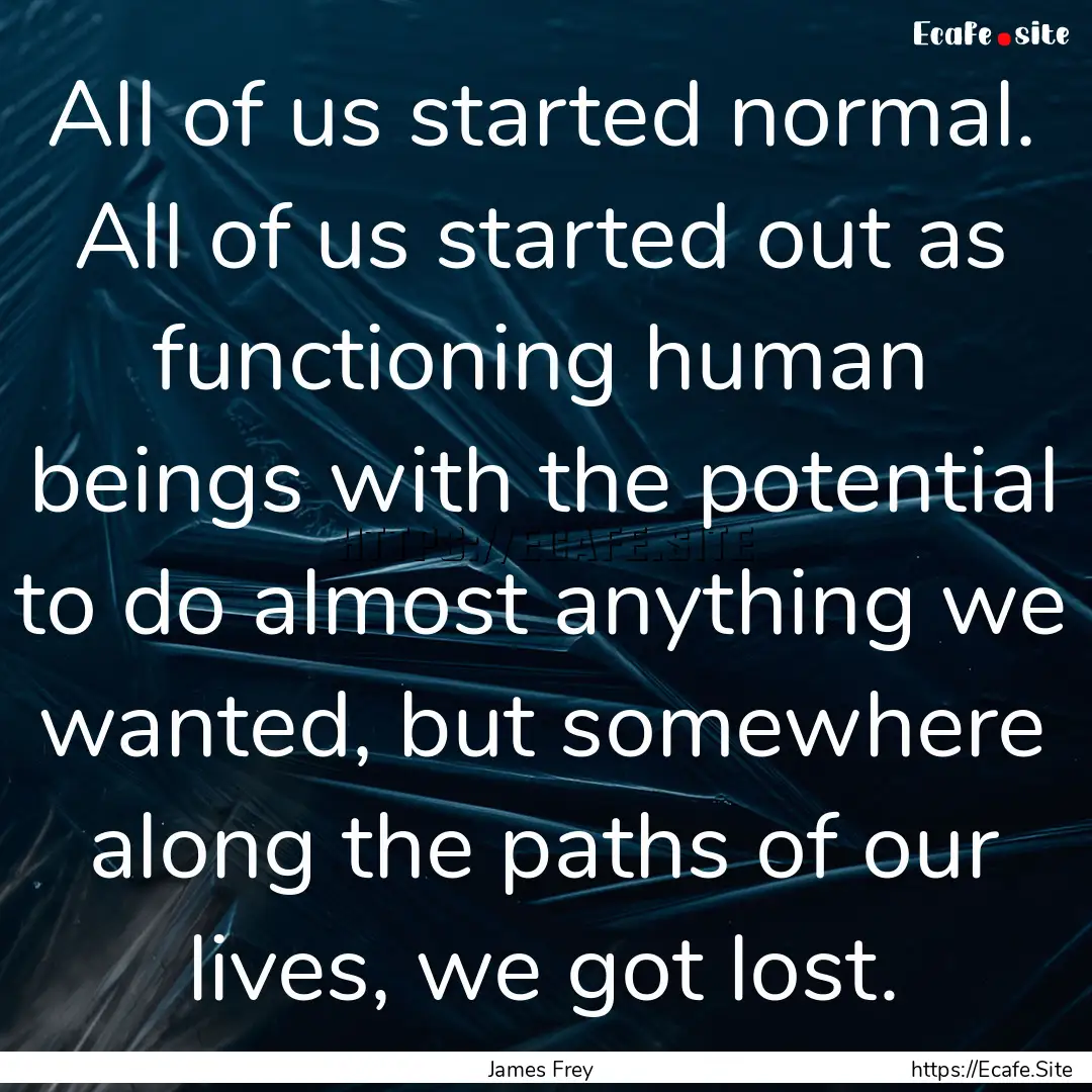 All of us started normal. All of us started.... : Quote by James Frey