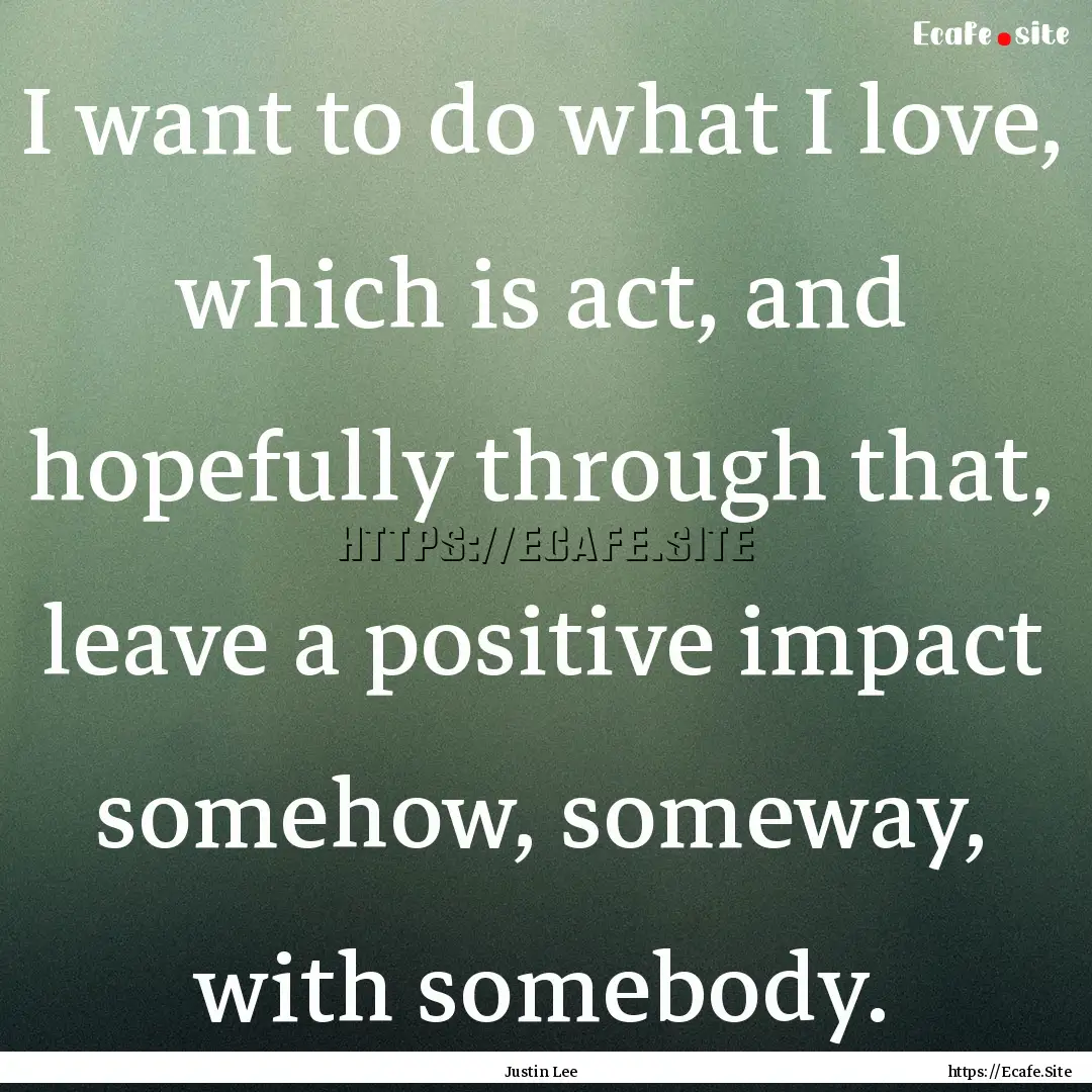 I want to do what I love, which is act, and.... : Quote by Justin Lee