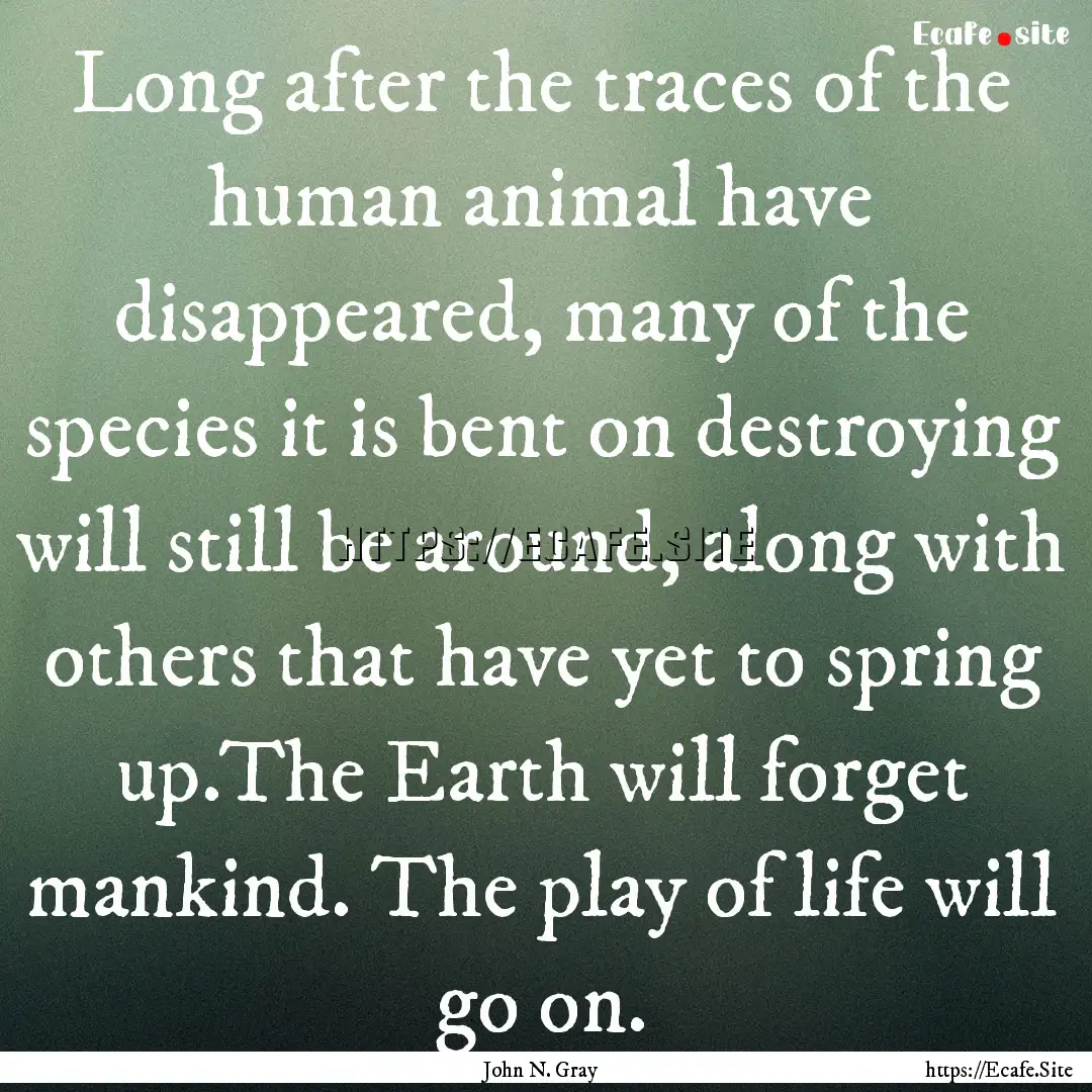 Long after the traces of the human animal.... : Quote by John N. Gray