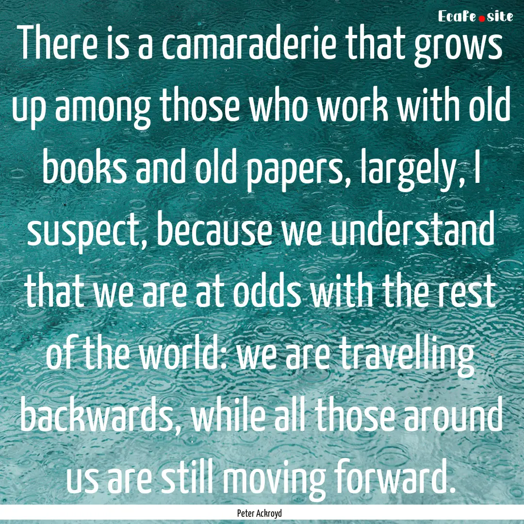 There is a camaraderie that grows up among.... : Quote by Peter Ackroyd