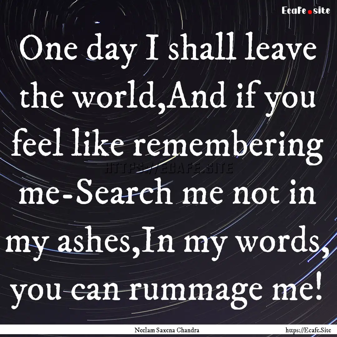 One day I shall leave the world,And if you.... : Quote by Neelam Saxena Chandra