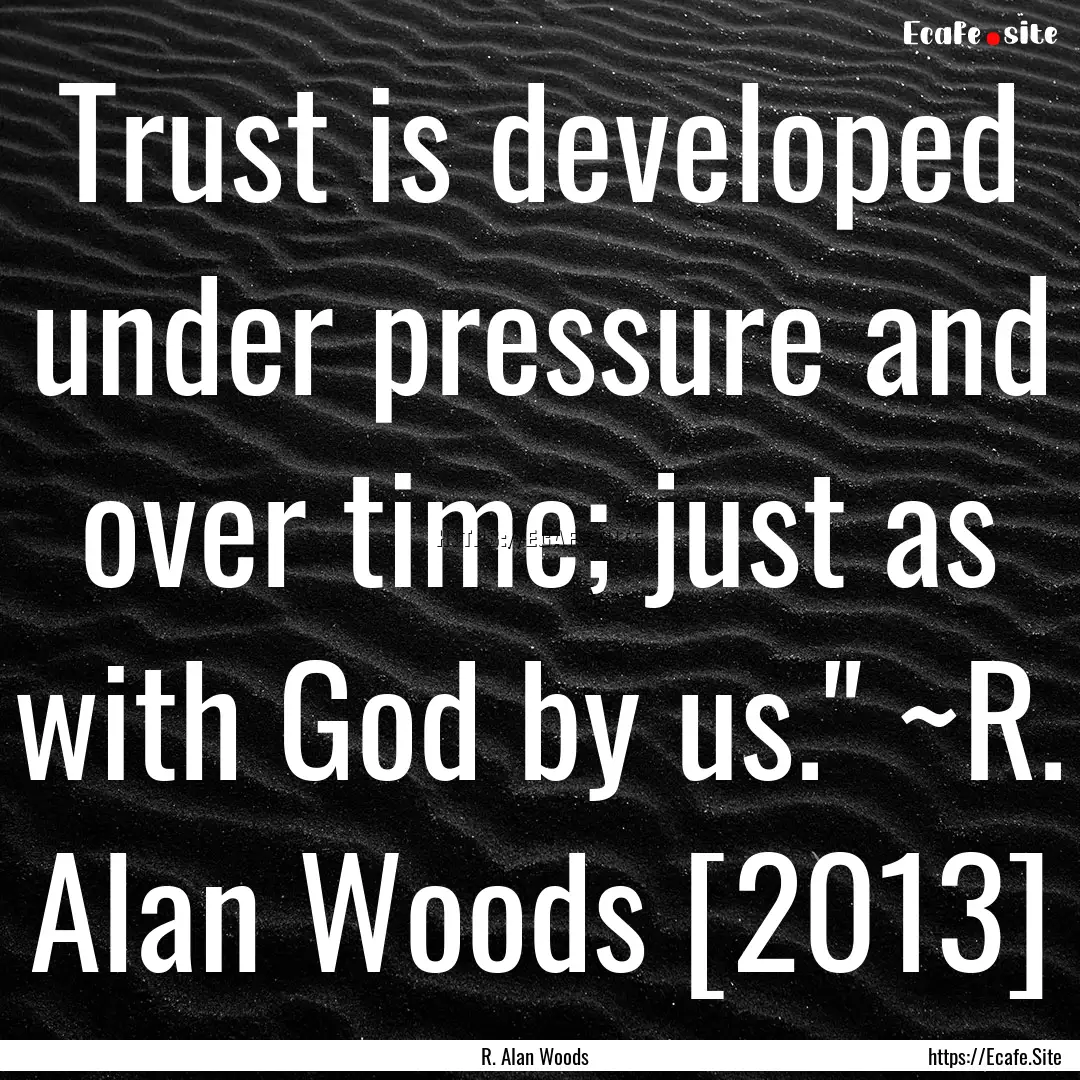 Trust is developed under pressure and over.... : Quote by R. Alan Woods