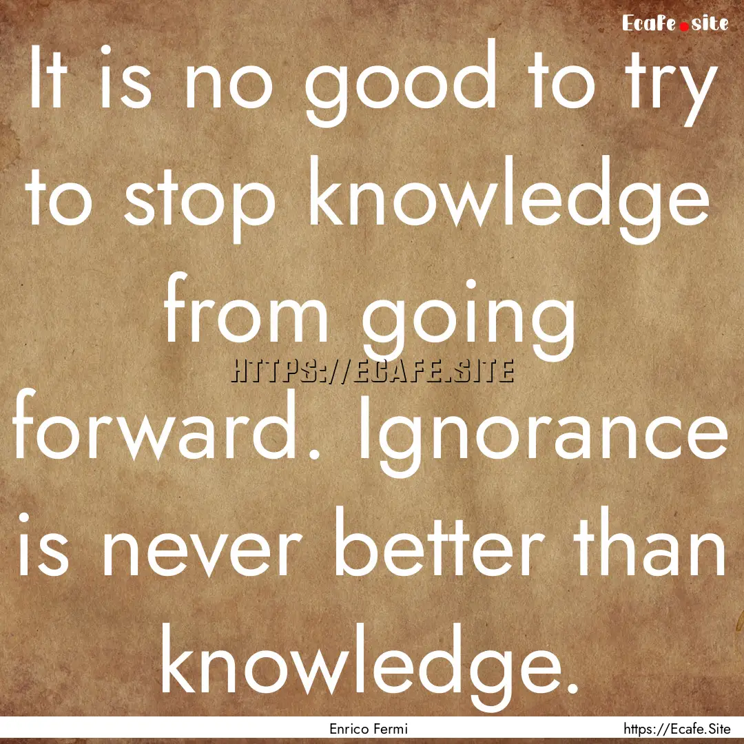 It is no good to try to stop knowledge from.... : Quote by Enrico Fermi