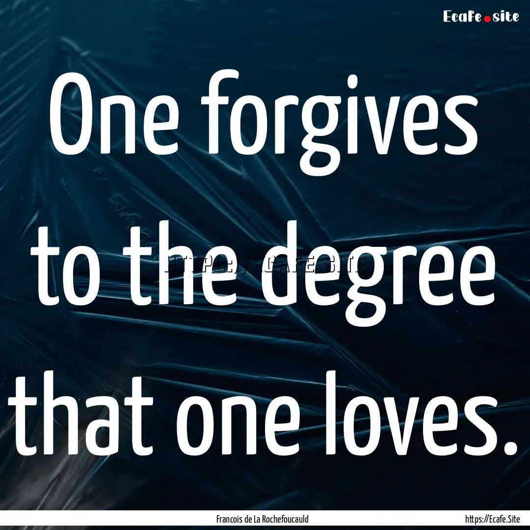 One forgives to the degree that one loves..... : Quote by Francois de La Rochefoucauld