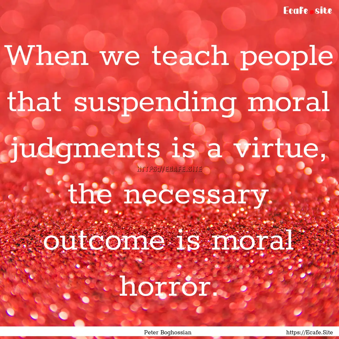 When we teach people that suspending moral.... : Quote by Peter Boghossian