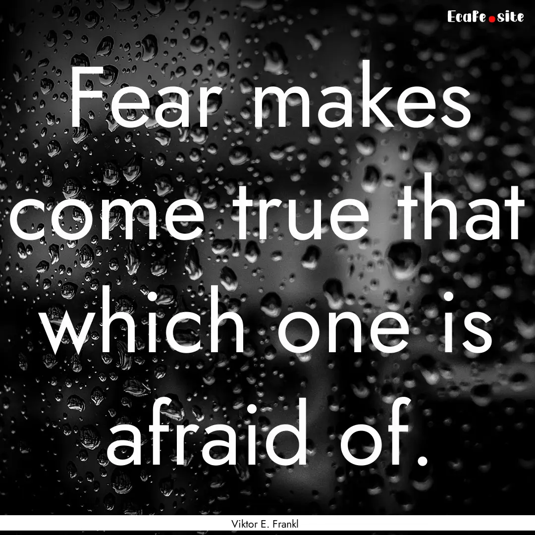 Fear makes come true that which one is afraid.... : Quote by Viktor E. Frankl