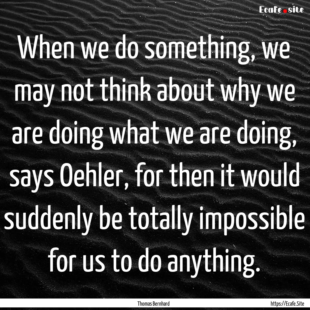 When we do something, we may not think about.... : Quote by Thomas Bernhard