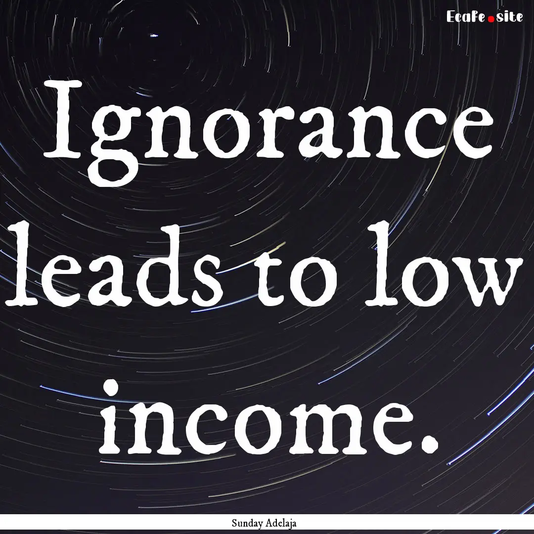 Ignorance leads to low income. : Quote by Sunday Adelaja