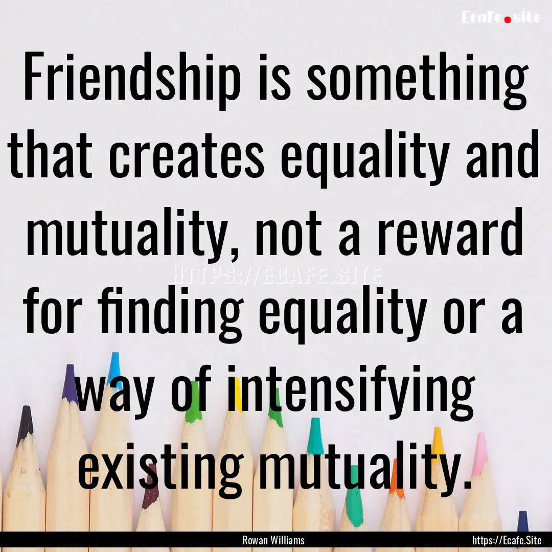 Friendship is something that creates equality.... : Quote by Rowan Williams