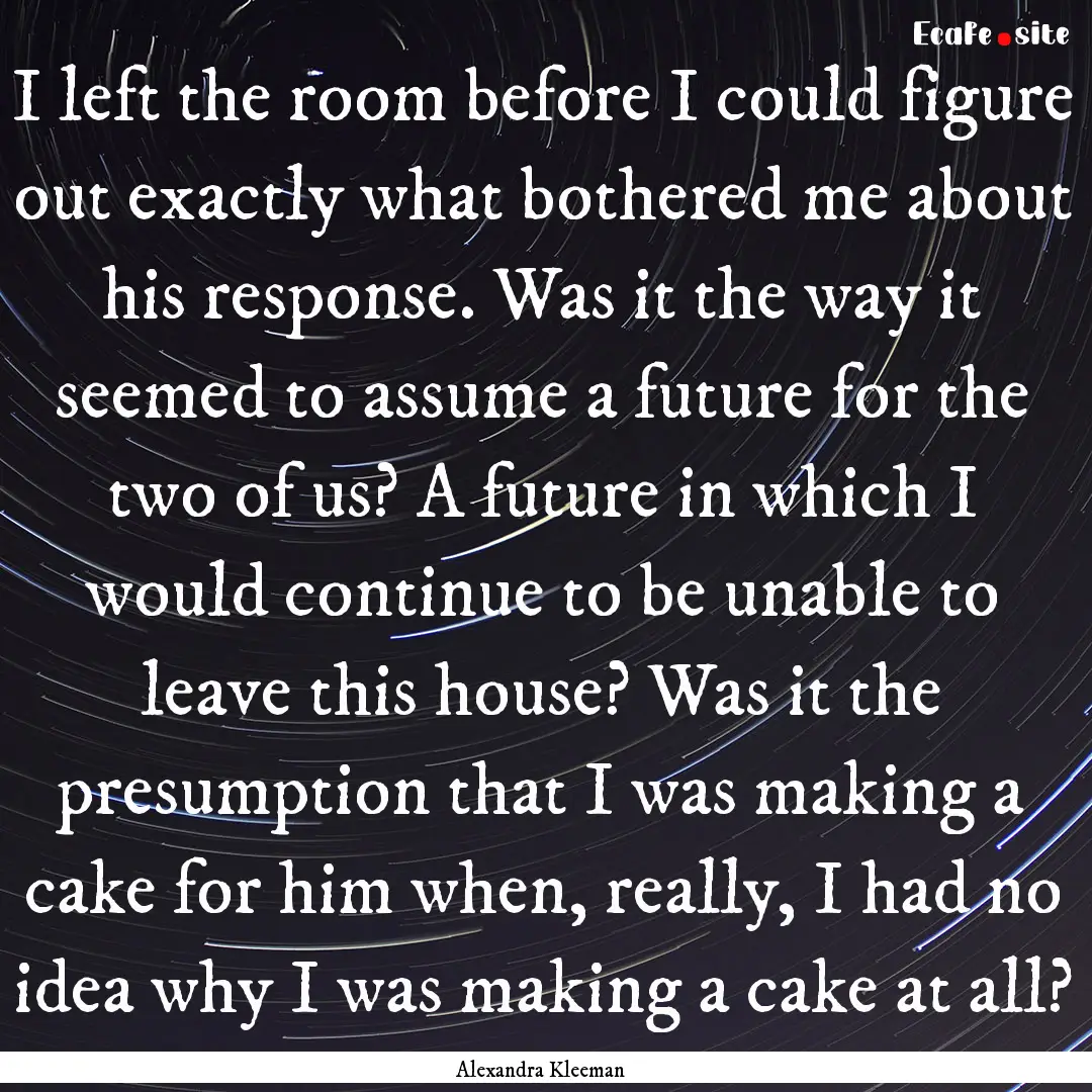 I left the room before I could figure out.... : Quote by Alexandra Kleeman