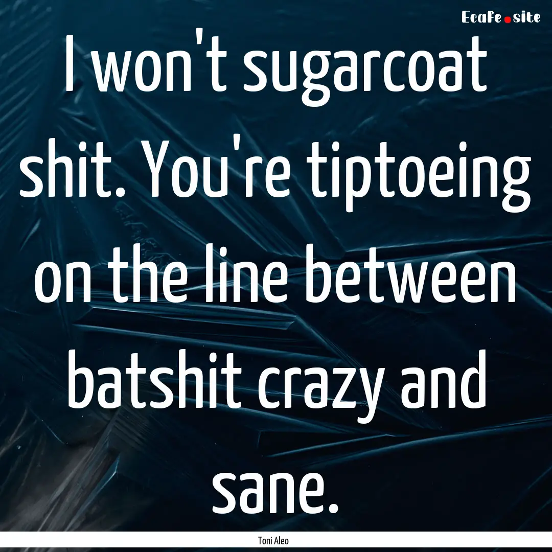 I won't sugarcoat shit. You're tiptoeing.... : Quote by Toni Aleo