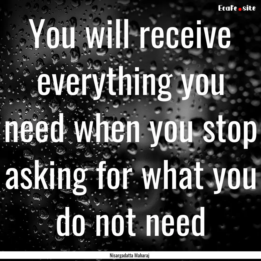 You will receive everything you need when.... : Quote by Nisargadatta Maharaj