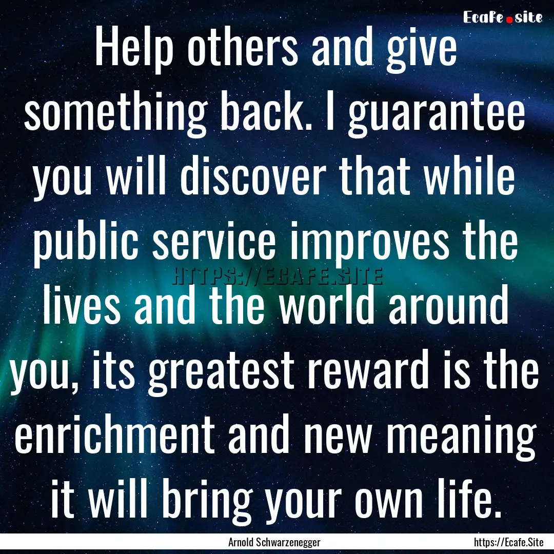 Help others and give something back. I guarantee.... : Quote by Arnold Schwarzenegger