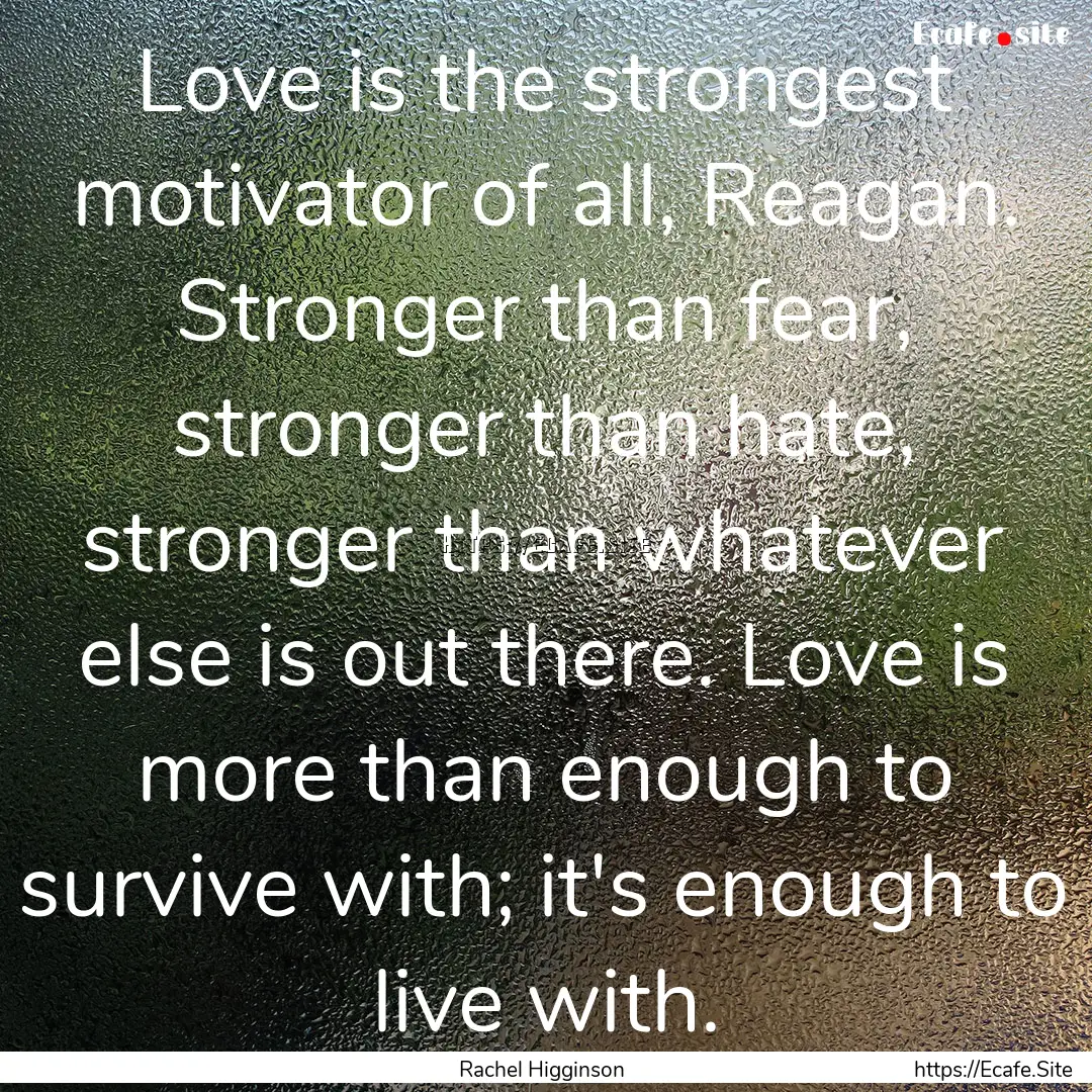 Love is the strongest motivator of all, Reagan..... : Quote by Rachel Higginson