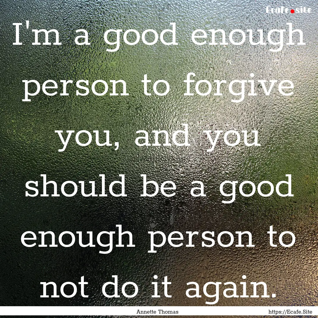 I'm a good enough person to forgive you,.... : Quote by Annette Thomas