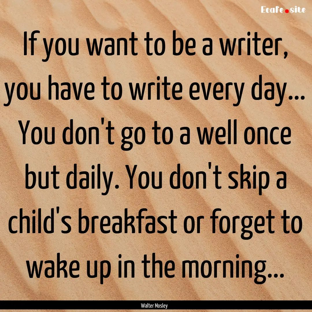 If you want to be a writer, you have to write.... : Quote by Walter Mosley