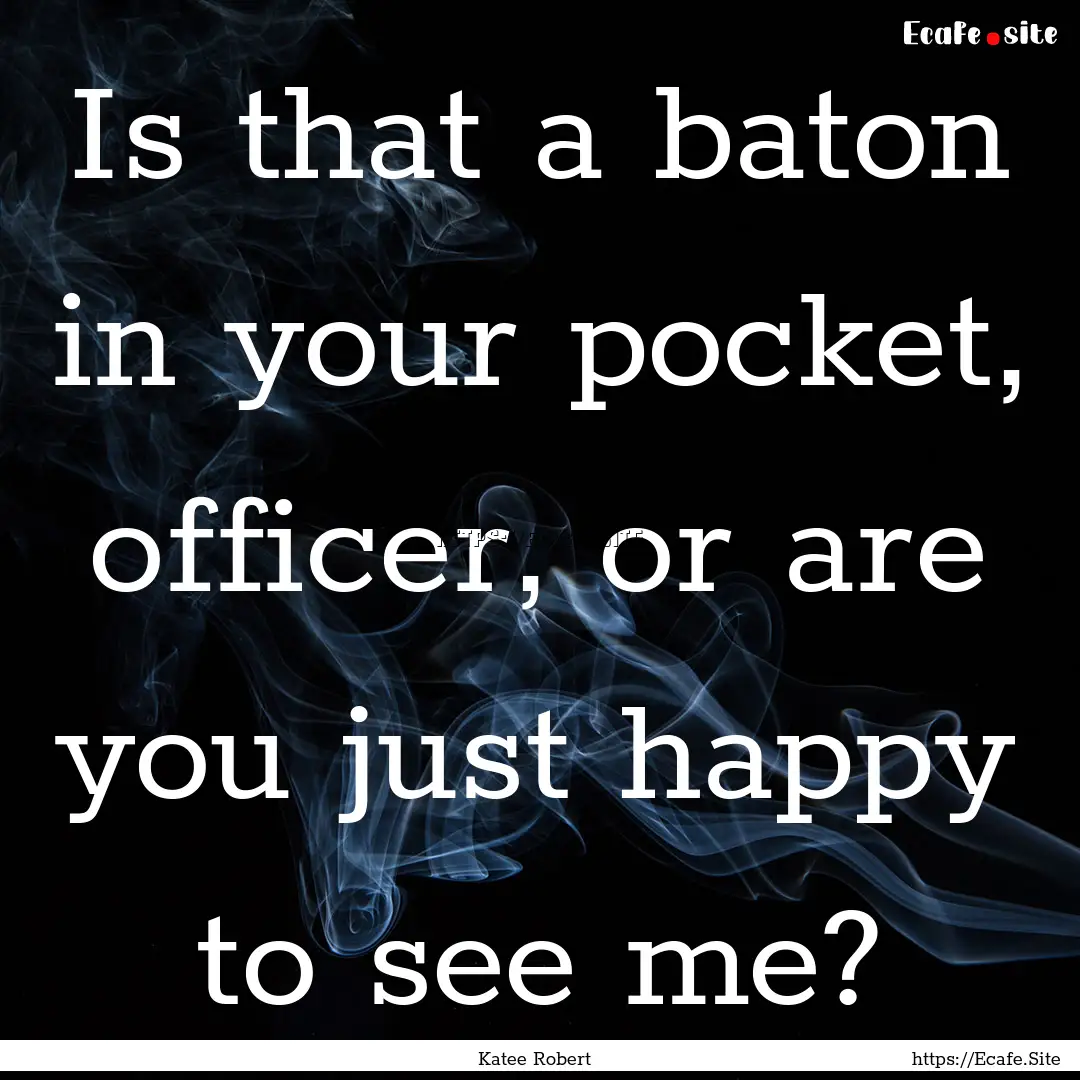 Is that a baton in your pocket, officer,.... : Quote by Katee Robert