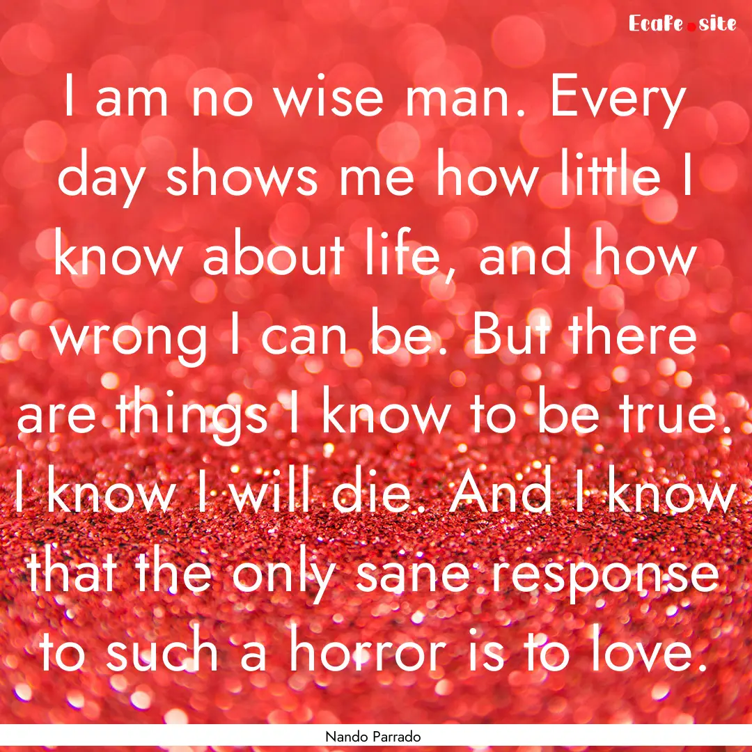 I am no wise man. Every day shows me how.... : Quote by Nando Parrado