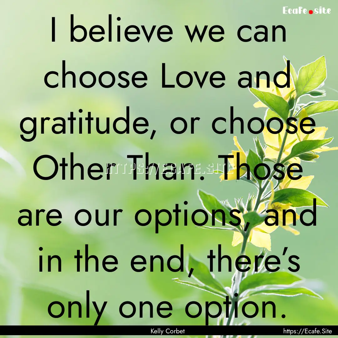 I believe we can choose Love and gratitude,.... : Quote by Kelly Corbet