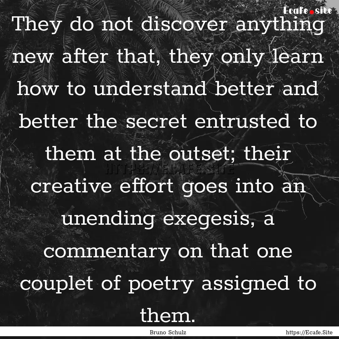 They do not discover anything new after that,.... : Quote by Bruno Schulz