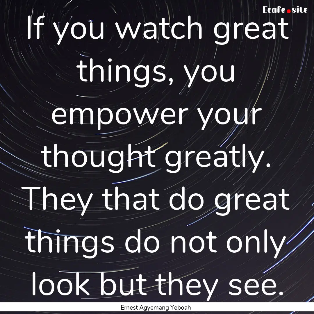 If you watch great things, you empower your.... : Quote by Ernest Agyemang Yeboah