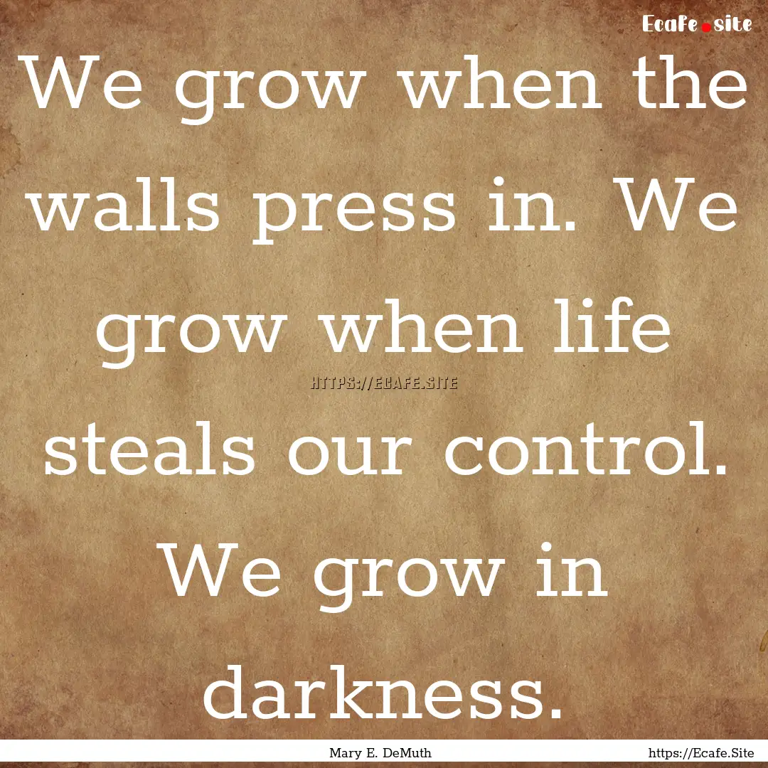 We grow when the walls press in. We grow.... : Quote by Mary E. DeMuth