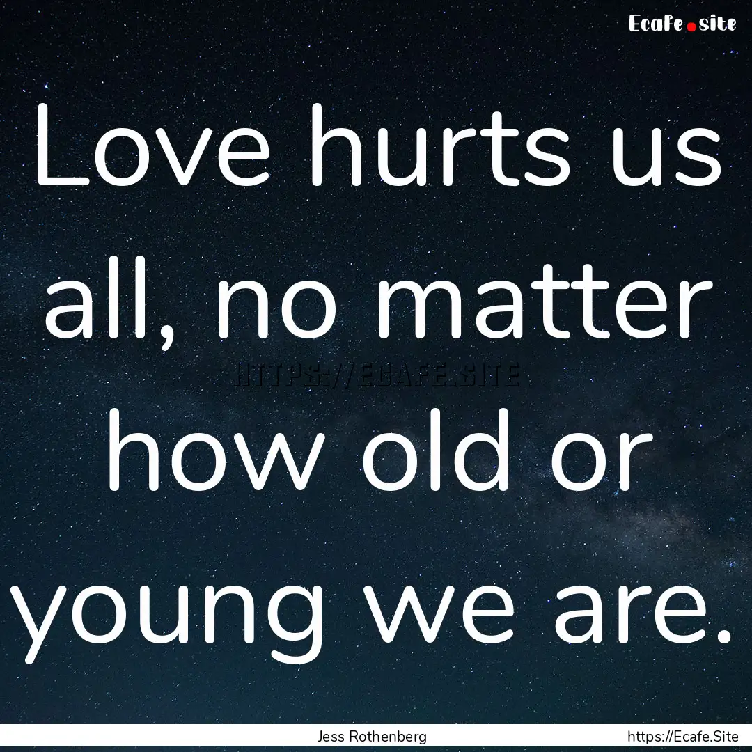 Love hurts us all, no matter how old or young.... : Quote by Jess Rothenberg