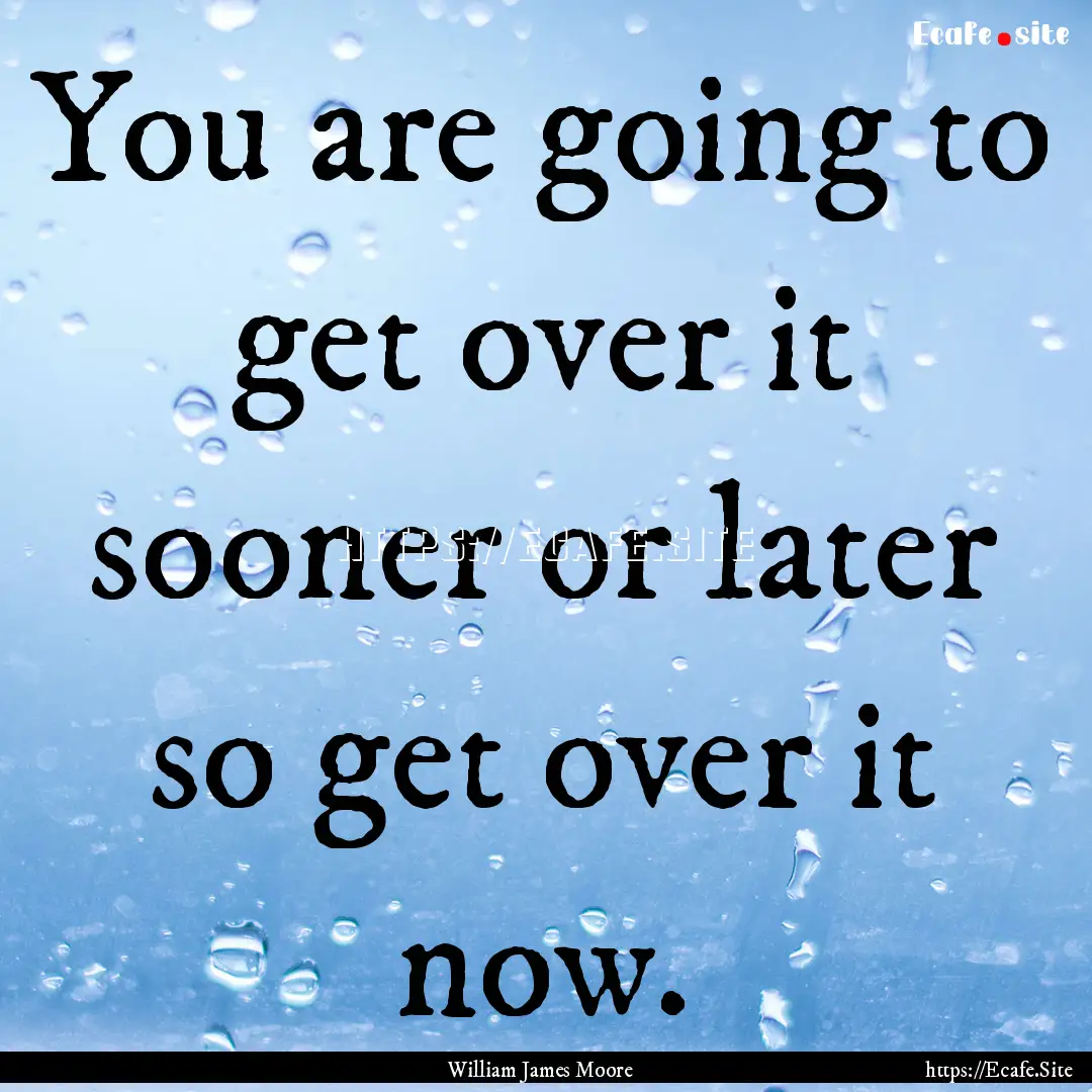 You are going to get over it sooner or later.... : Quote by William James Moore