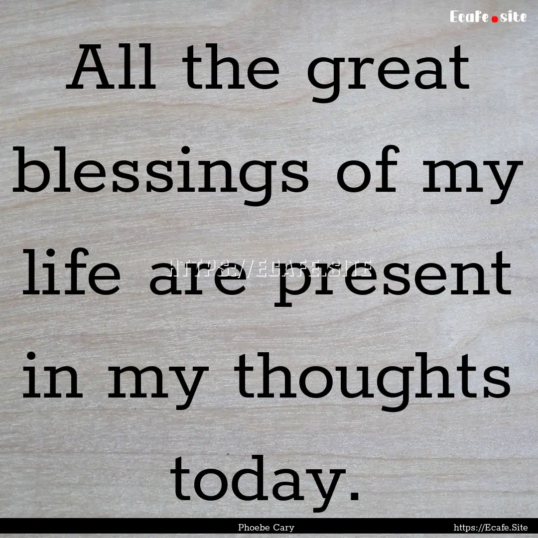 All the great blessings of my life are present.... : Quote by Phoebe Cary