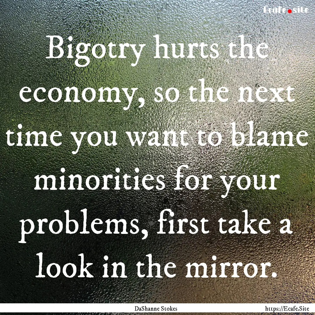 Bigotry hurts the economy, so the next time.... : Quote by DaShanne Stokes