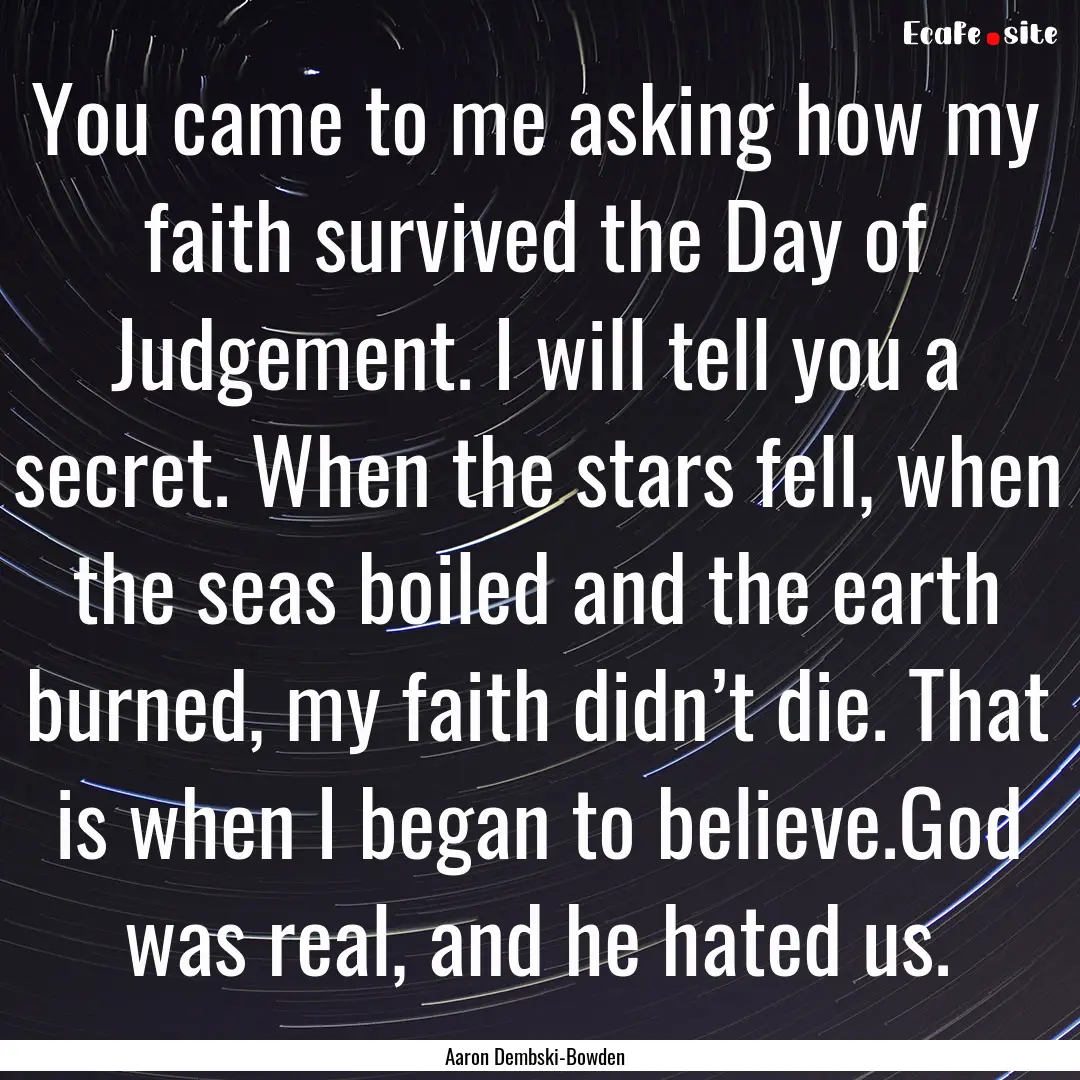 You came to me asking how my faith survived.... : Quote by Aaron Dembski-Bowden