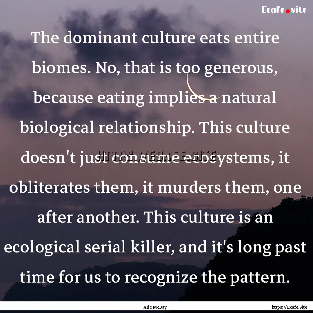 The dominant culture eats entire biomes..... : Quote by Aric McBay