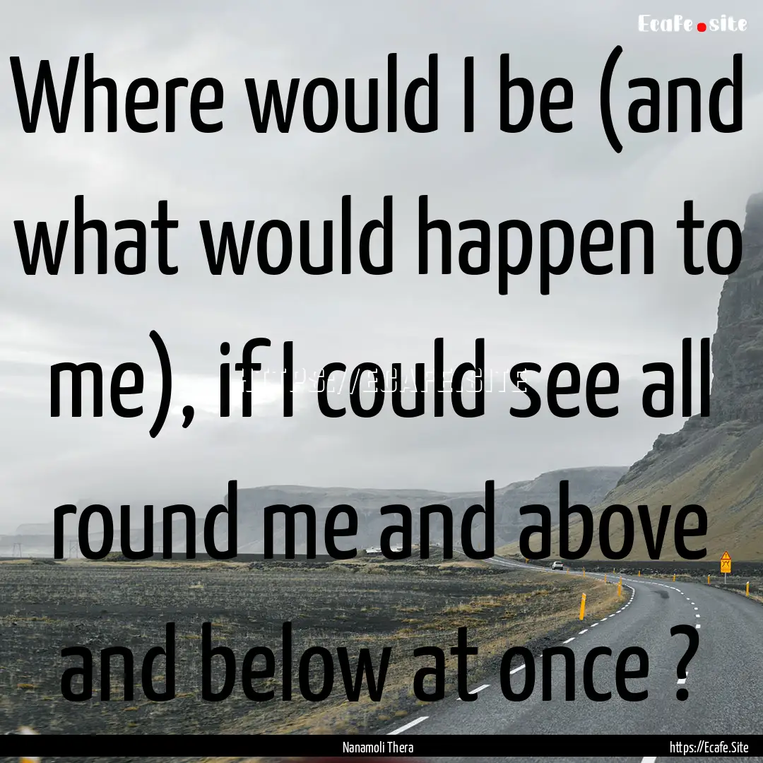 Where would I be (and what would happen to.... : Quote by Nanamoli Thera