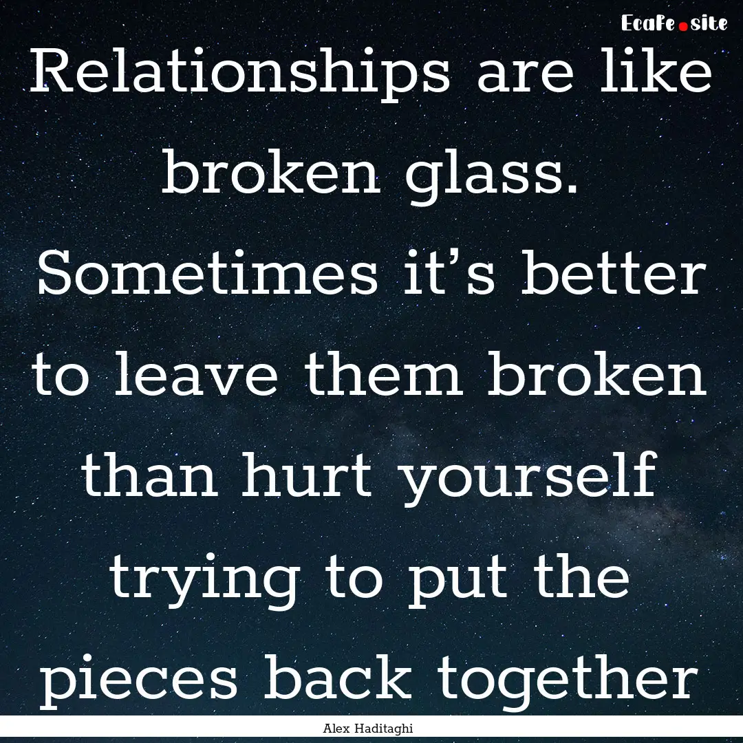 Relationships are like broken glass. Sometimes.... : Quote by Alex Haditaghi