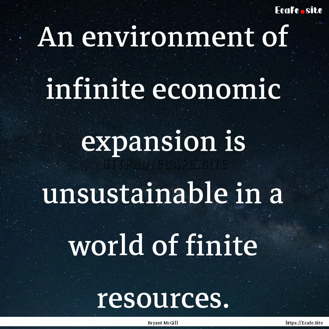 An environment of infinite economic expansion.... : Quote by Bryant McGill