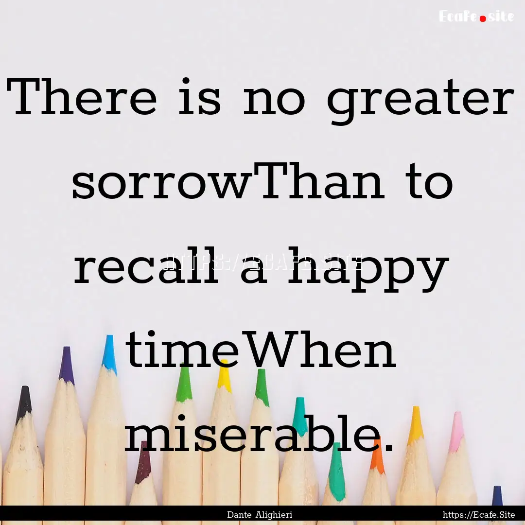 There is no greater sorrowThan to recall.... : Quote by Dante Alighieri