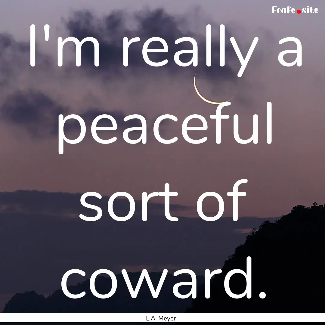 I'm really a peaceful sort of coward. : Quote by L.A. Meyer