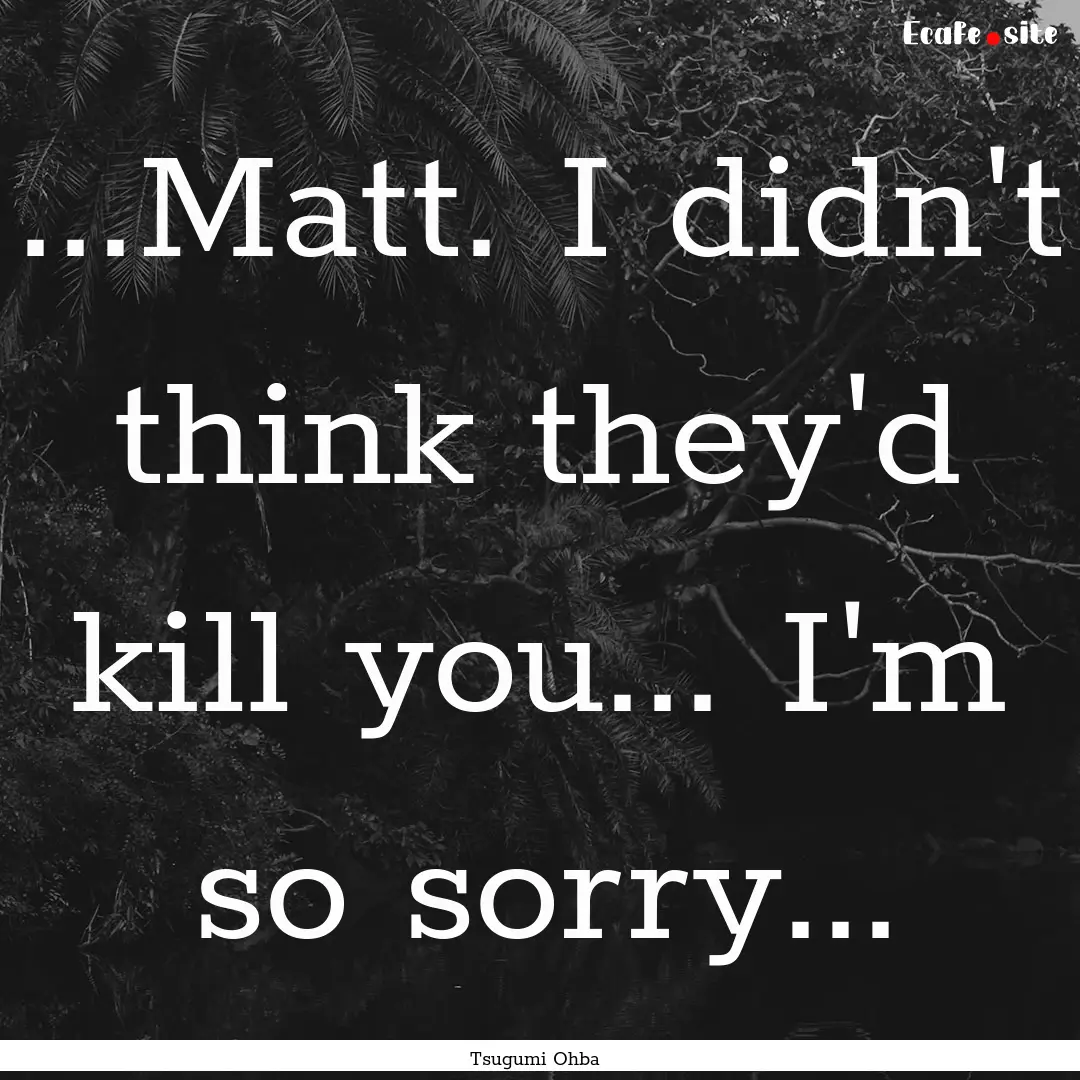 ...Matt. I didn't think they'd kill you....... : Quote by Tsugumi Ohba