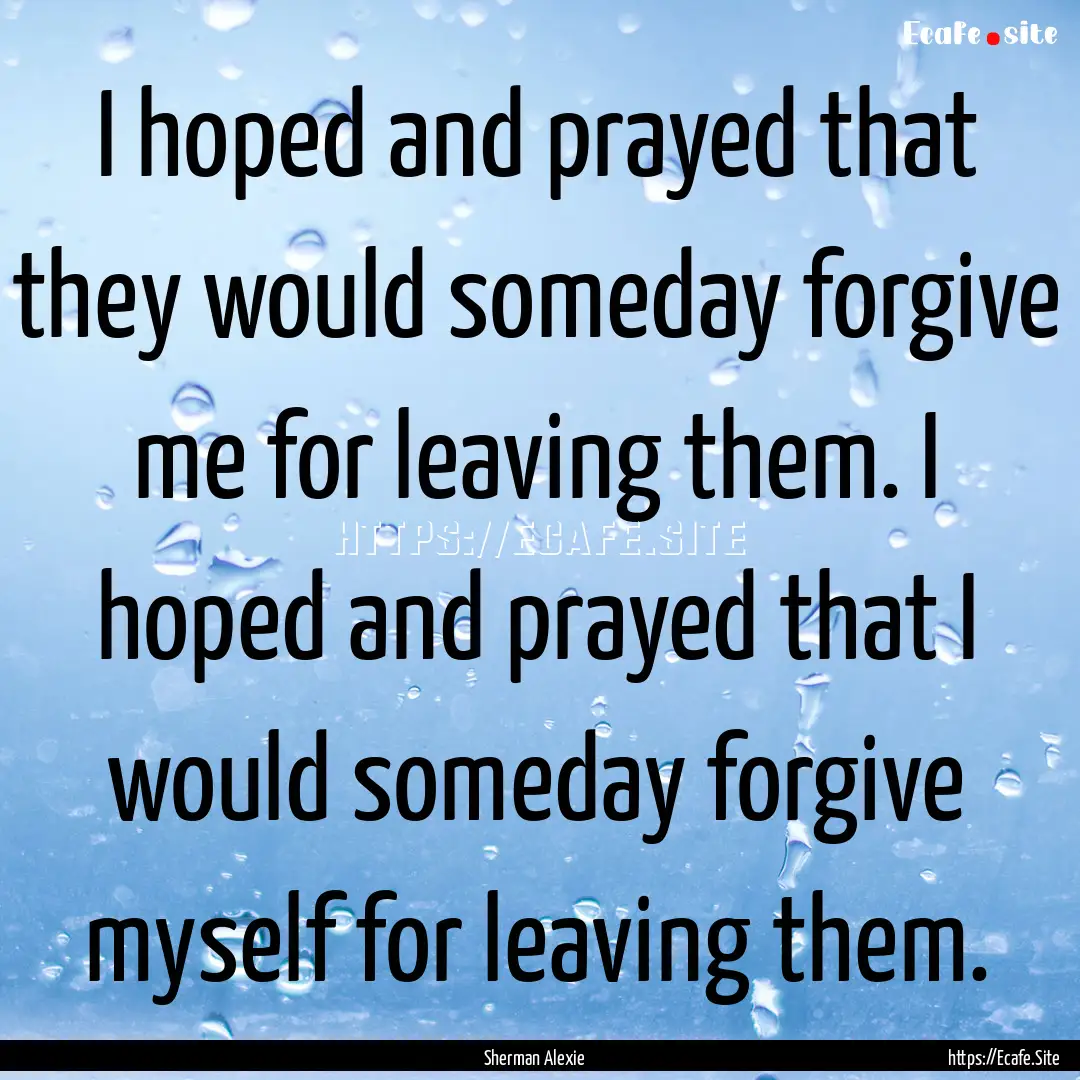 I hoped and prayed that they would someday.... : Quote by Sherman Alexie