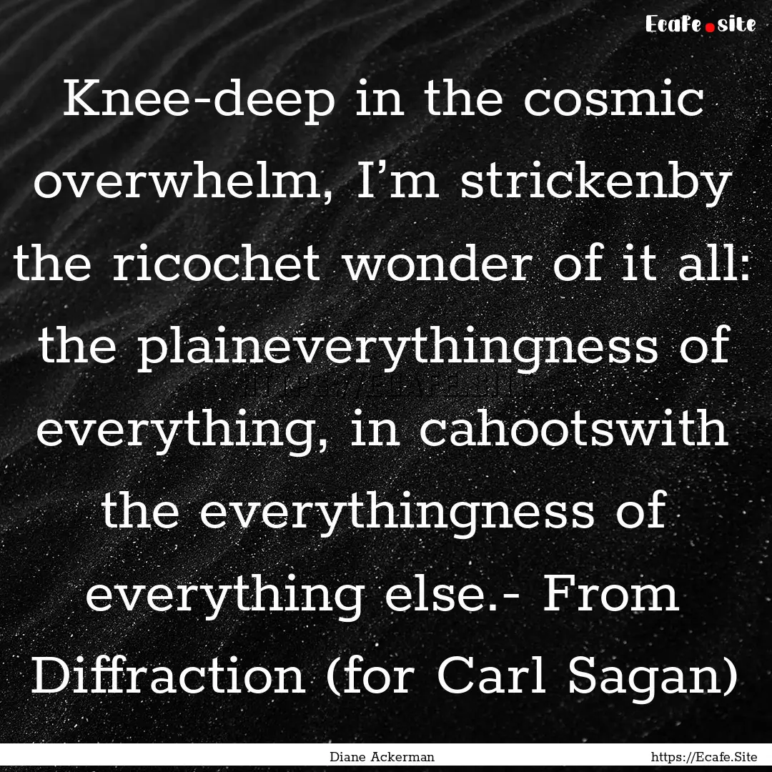 Knee-deep in the cosmic overwhelm, I’m.... : Quote by Diane Ackerman