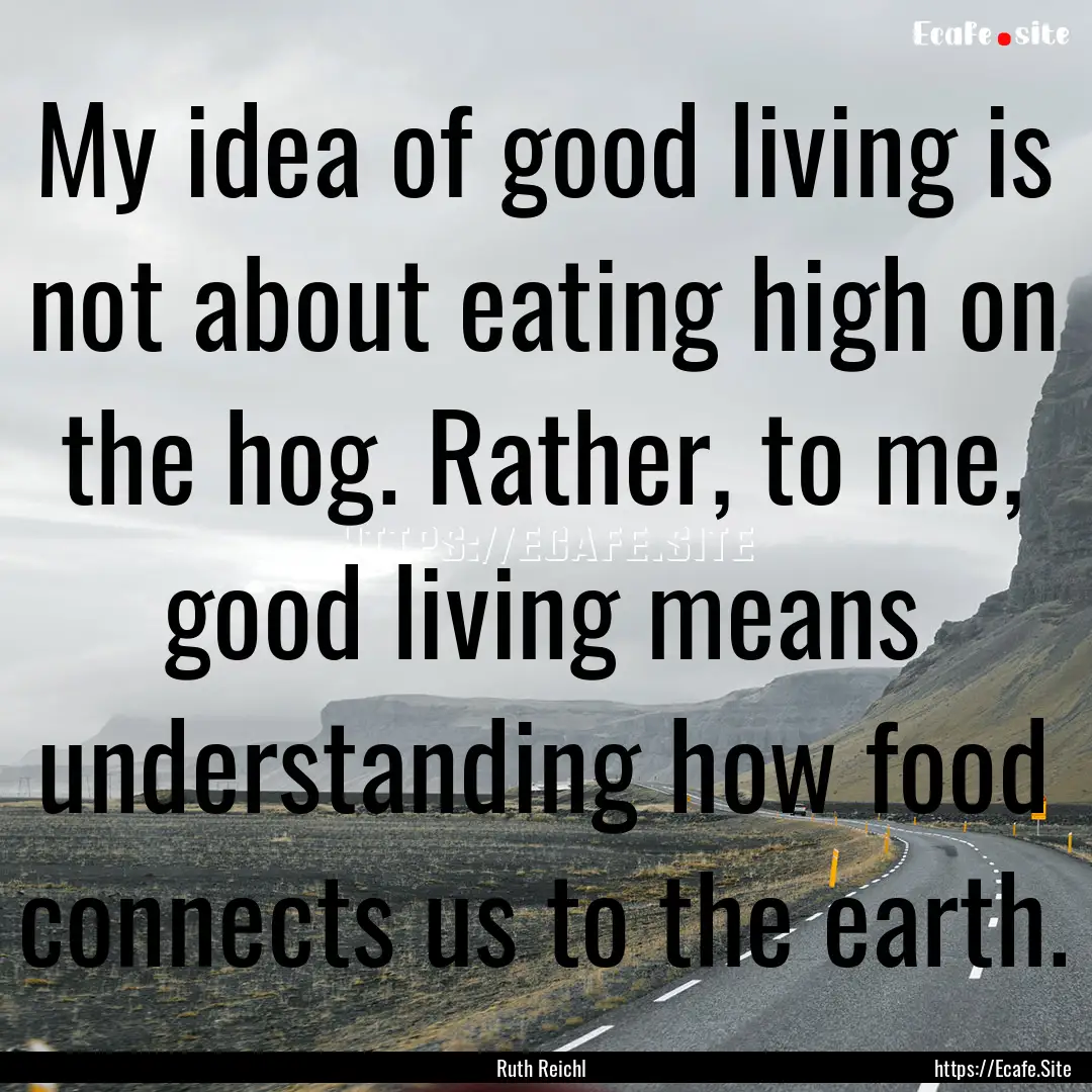 My idea of good living is not about eating.... : Quote by Ruth Reichl