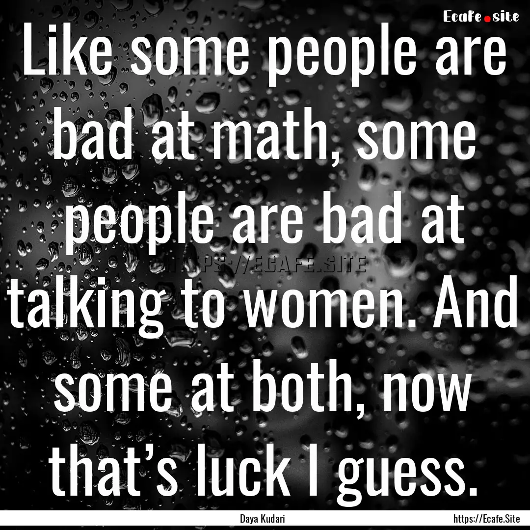 Like some people are bad at math, some people.... : Quote by Daya Kudari